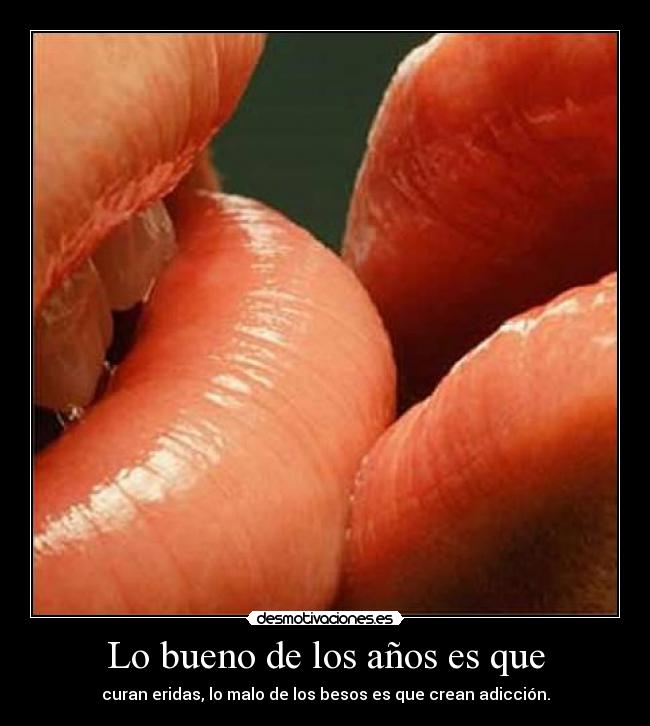 Lo bueno de los años es que - curan eridas, lo malo de los besos es que crean adicción.