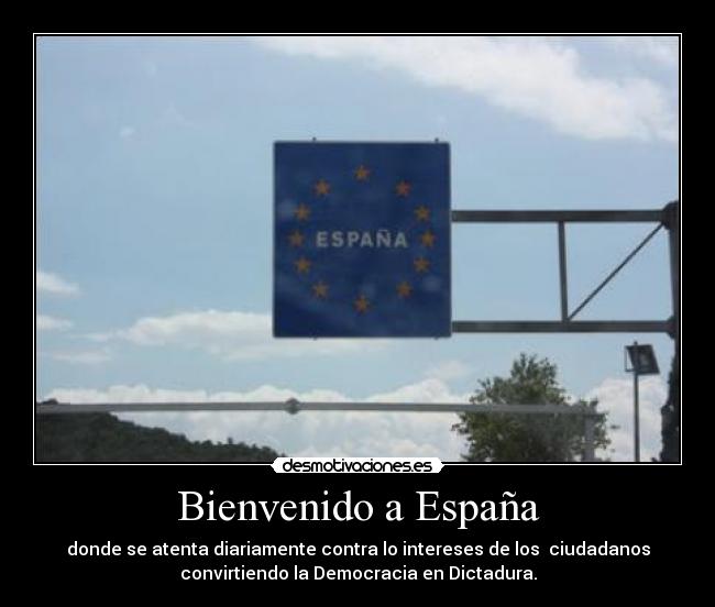 Bienvenido a España - donde se atenta diariamente contra lo intereses de los ciudadanos
convirtiendo la Democracia en Dictadura.
