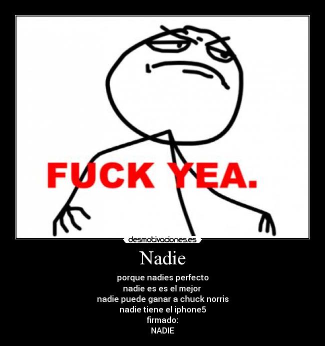 Nadie - porque nadies perfecto
nadie es es el mejor
nadie puede ganar a chuck norris
nadie tiene el iphone5
firmado:
NADIE