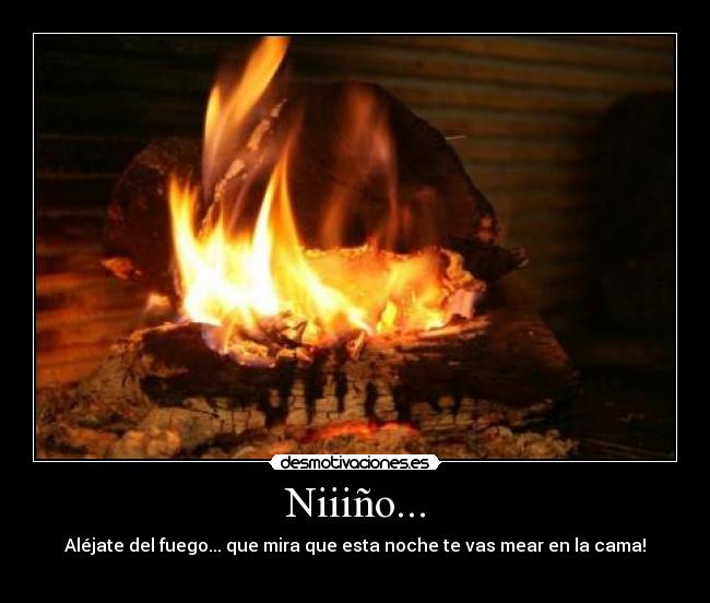 Niiiño... - Aléjate del fuego... que mira que esta noche te vas mear en la cama!
