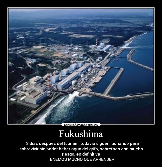 Fukushima - 13 días después del tsunami todavía siguen luchando para
sobrevivir,sin poder beber agua del grifo, sobretodo con mucho
riesgo, en definitiva
TENEMOS MUCHO QUE APRENDER