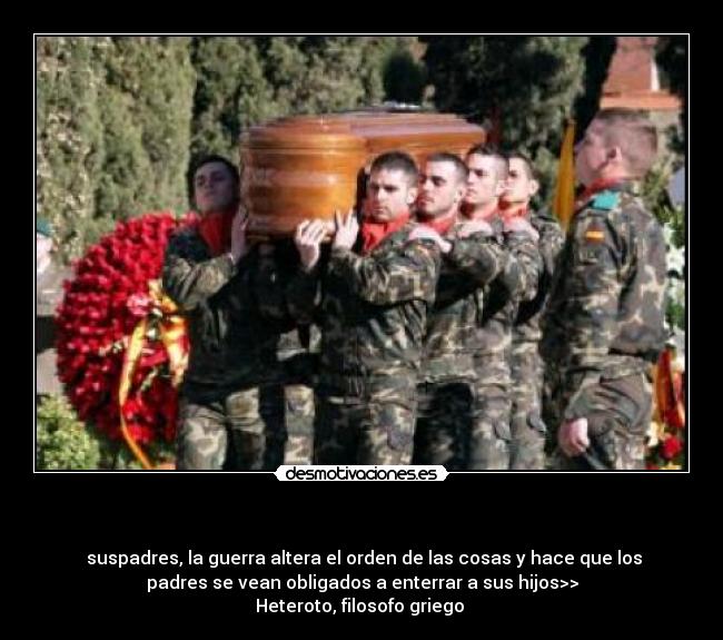 - suspadres, la guerra altera el orden de las cosas y hace que los
padres se vean obligados a enterrar a sus hijos>>
Heteroto, filosofo griego