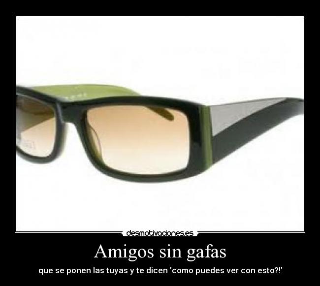 Amigos sin gafas - que se ponen las tuyas y te dicen como puedes ver con esto?!