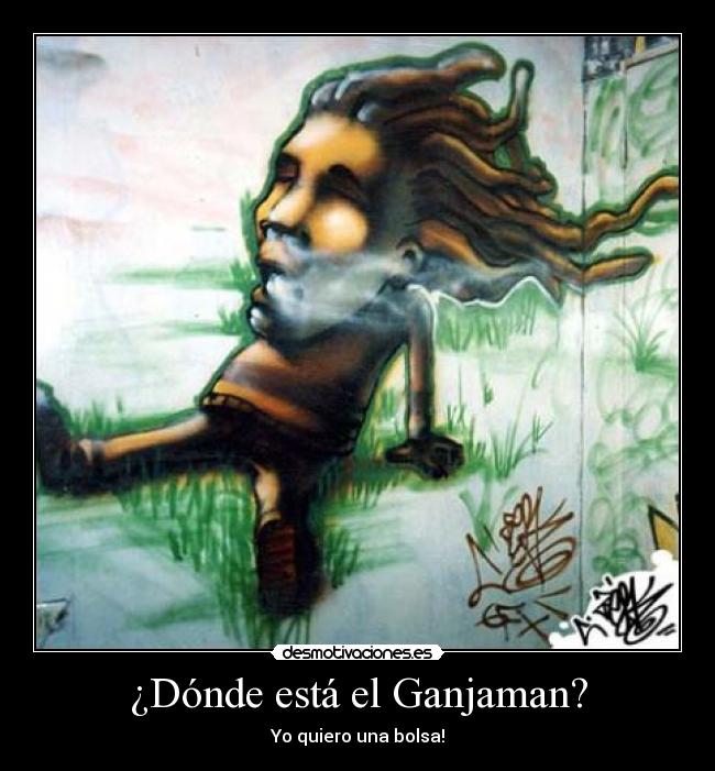 ¿Dónde está el Ganjaman? - Yo quiero una bolsa!