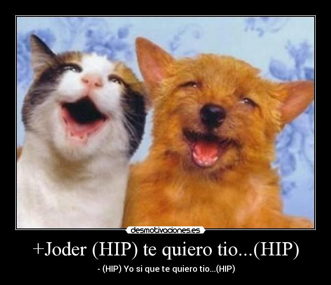 +Joder (HIP) te quiero tio...(HIP) - - (HIP) Yo si que te quiero tio...(HIP)