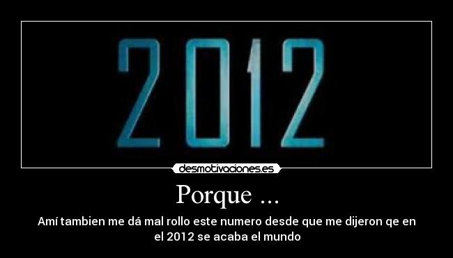 Porque ... - Amí tambien me dá mal rollo este numero desde que me dijeron qe en
el 2012 se acaba el mundo