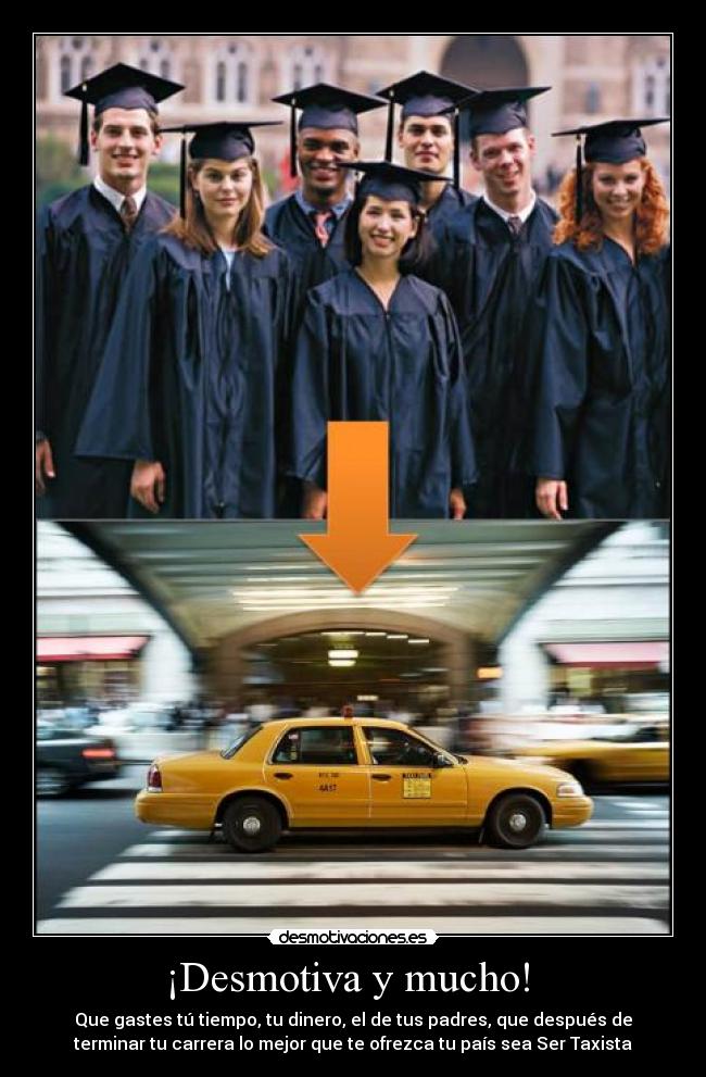 ¡Desmotiva y mucho! - Que gastes tú tiempo, tu dinero, el de tus padres, que después de
terminar tu carrera lo mejor que te ofrezca tu país sea Ser Taxista