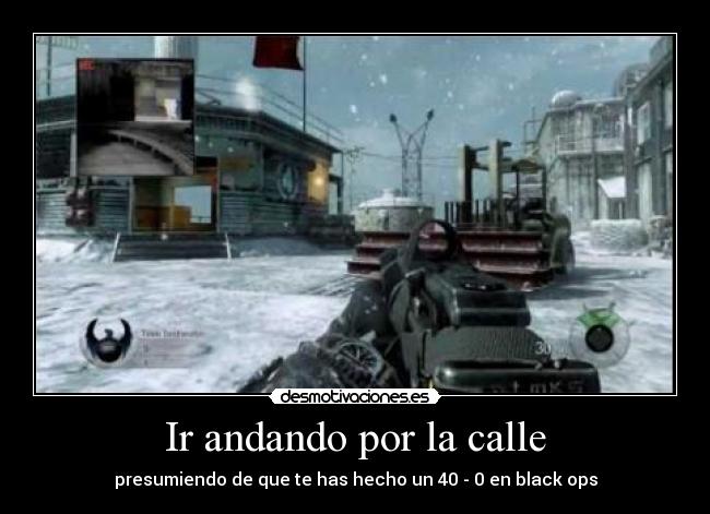 Ir andando por la calle - presumiendo de que te has hecho un 40 - 0 en black ops