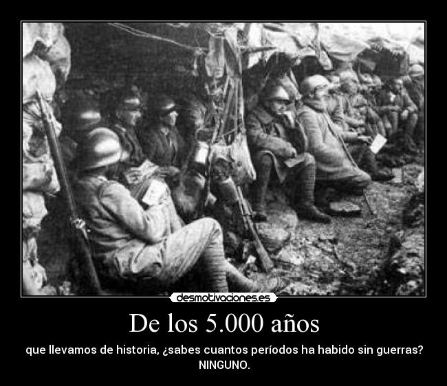 De los 5.000 años - que llevamos de historia, ¿sabes cuantos períodos ha habido sin guerras?
NINGUNO.