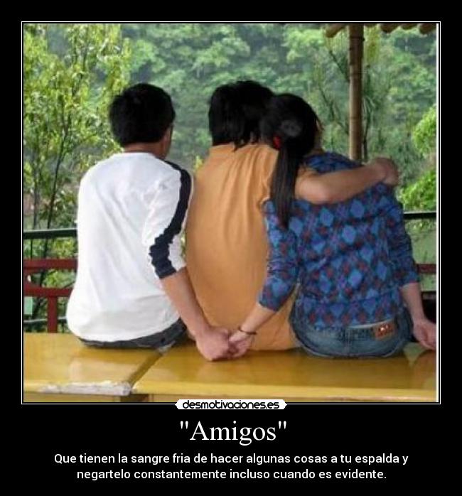 Amigos - Que tienen la sangre fria de hacer algunas cosas a tu espalda y
negartelo constantemente incluso cuando es evidente.