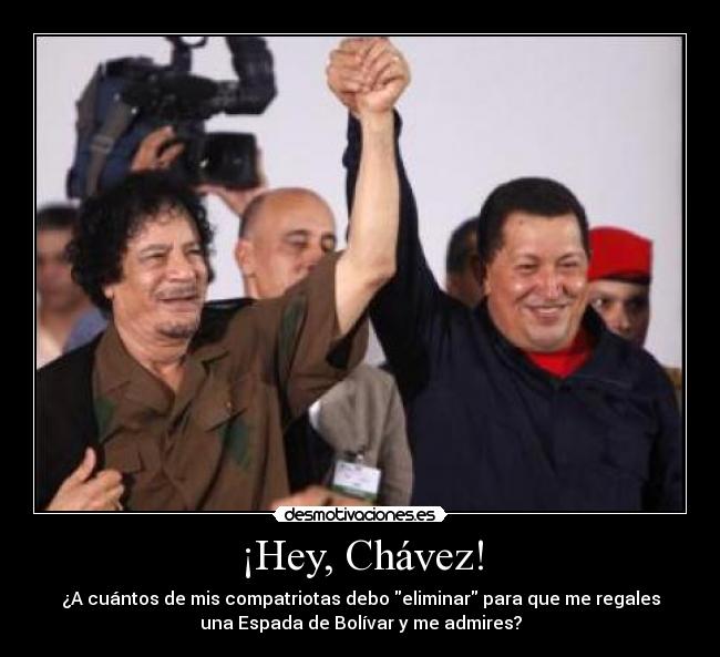 ¡Hey, Chávez! - ¿A cuántos de mis compatriotas debo eliminar para que me regales
una Espada de Bolívar y me admires?