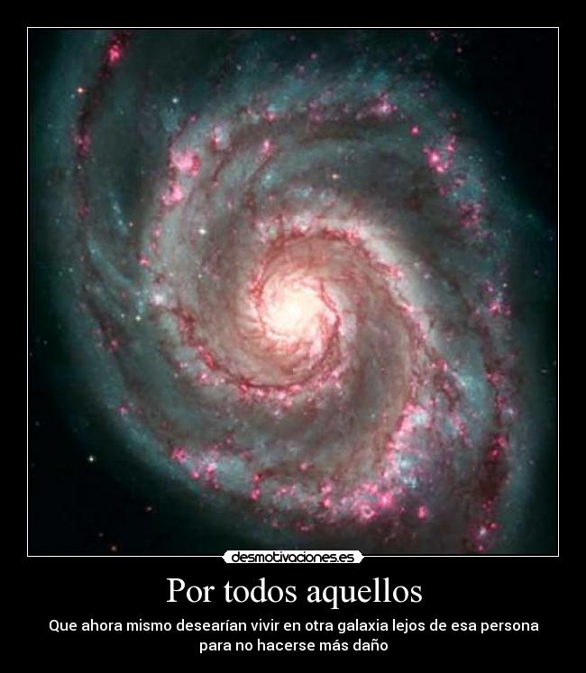 Por todos aquellos - Que ahora mismo desearían vivir en otra galaxia lejos de esa persona
para no hacerse más daño