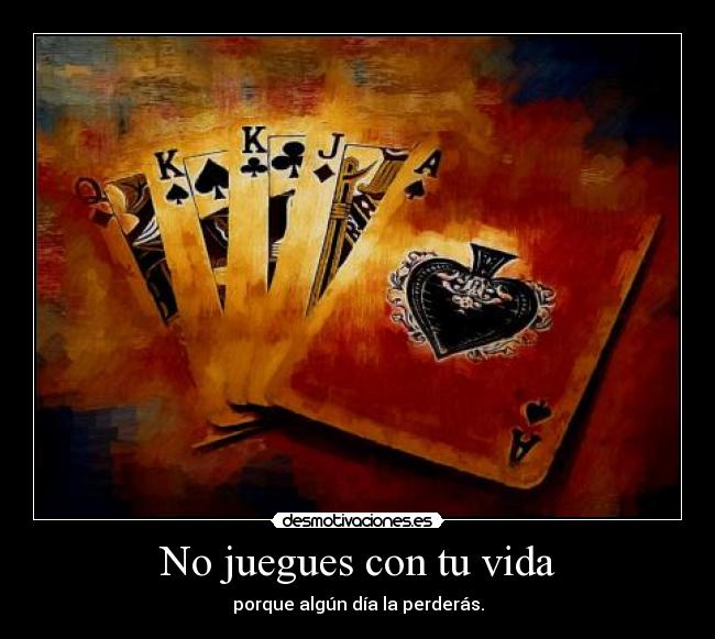 No juegues con tu vida - porque algún día la perderás.
