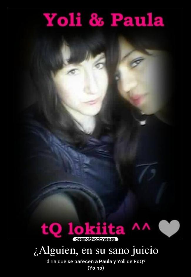 ¿Alguien, en su sano juicio - diría que se parecen a Paula y Yoli de FoQ?
(Yo no)