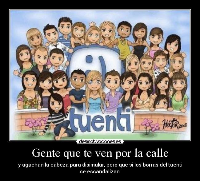 Gente que te ven por la calle - y agachan la cabeza para disimular, pero que si los borras del tuenti se escandalizan.