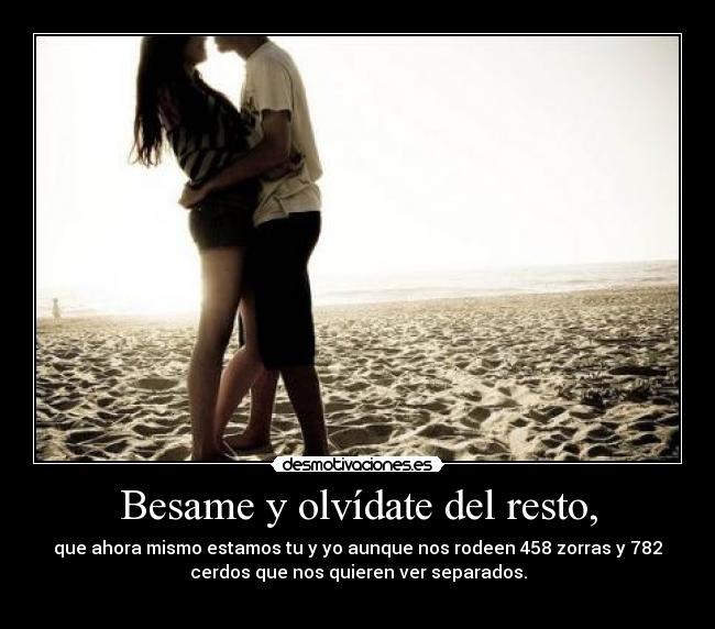 Besame y olvídate del resto, -