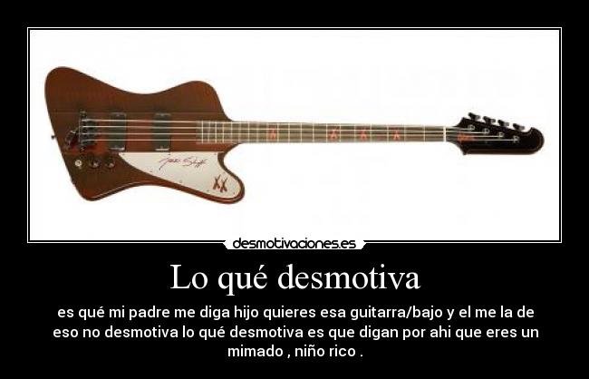 Lo qué desmotiva - es qué mi padre me diga hijo quieres esa guitarra/bajo y el me la de
eso no desmotiva lo qué desmotiva es que digan por ahi que eres un
mimado , niño rico .