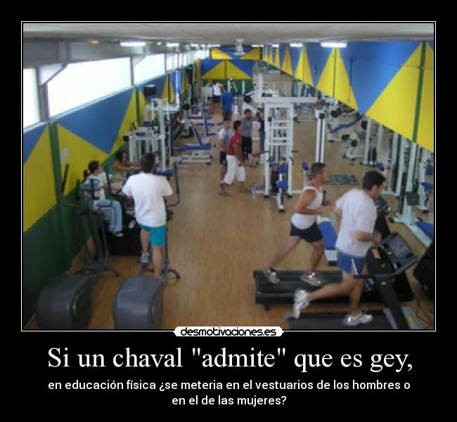 Si un chaval admite que es gey, - en educación física ¿se meteria en el vestuarios de los hombres o
en el de las mujeres?