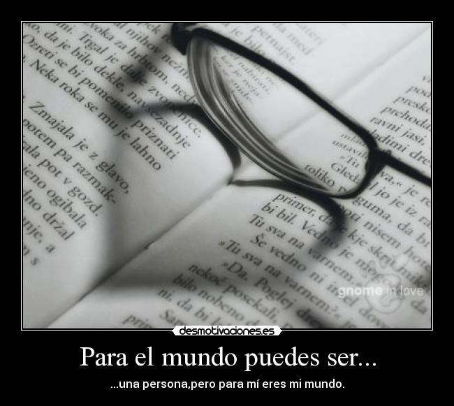 Para el mundo puedes ser... - ...una persona,pero para mí eres mi mundo.