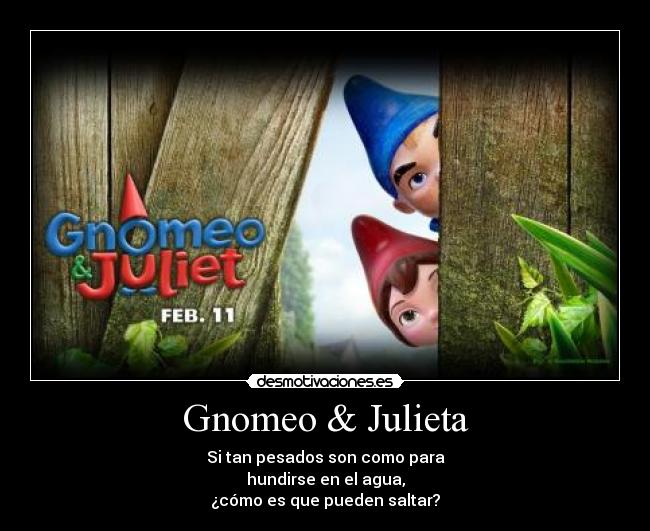 Gnomeo & Julieta - Si tan pesados son como para
hundirse en el agua,
¿cómo es que pueden saltar?