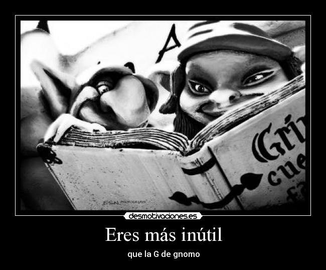 Eres más inútil - que la G de gnomo