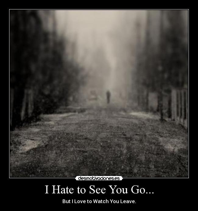 I Hate to See You Go... - But I Love to Watch You Leave.
