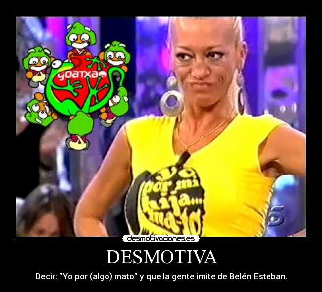 DESMOTIVA - Decir: Yo por (algo) mato y que la gente imite de Belén Esteban.