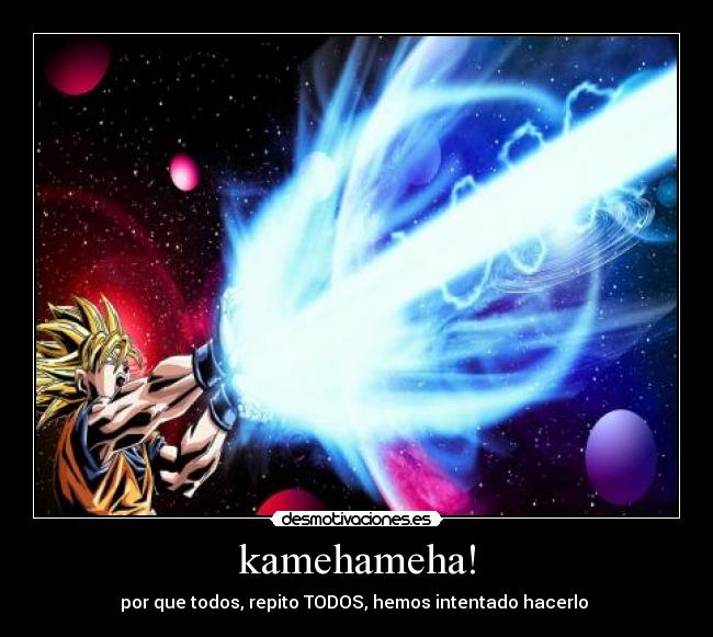 kamehameha! - por que todos, repito TODOS, hemos intentado hacerlo 