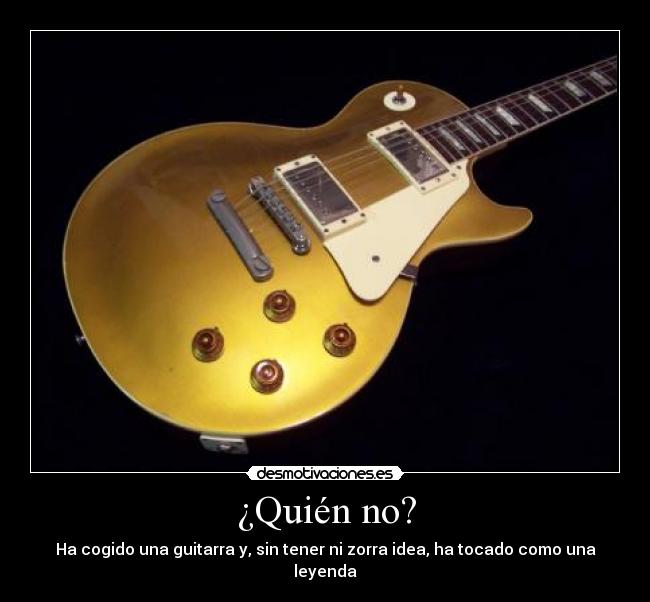 ¿Quién no? - Ha cogido una guitarra y, sin tener ni zorra idea, ha tocado como una leyenda