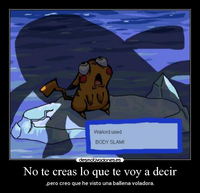 No te creas lo que te voy a decir - ,pero creo que he visto una ballena voladora.