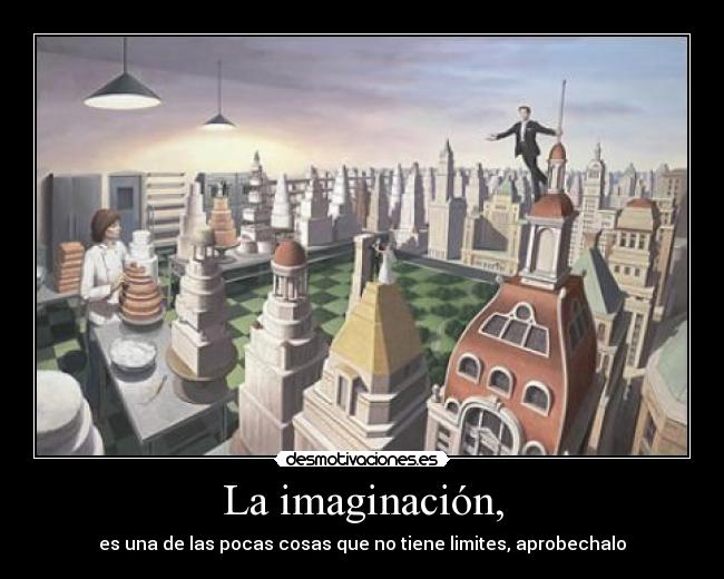 La imaginación, - es una de las pocas cosas que no tiene limites, aprobechalo