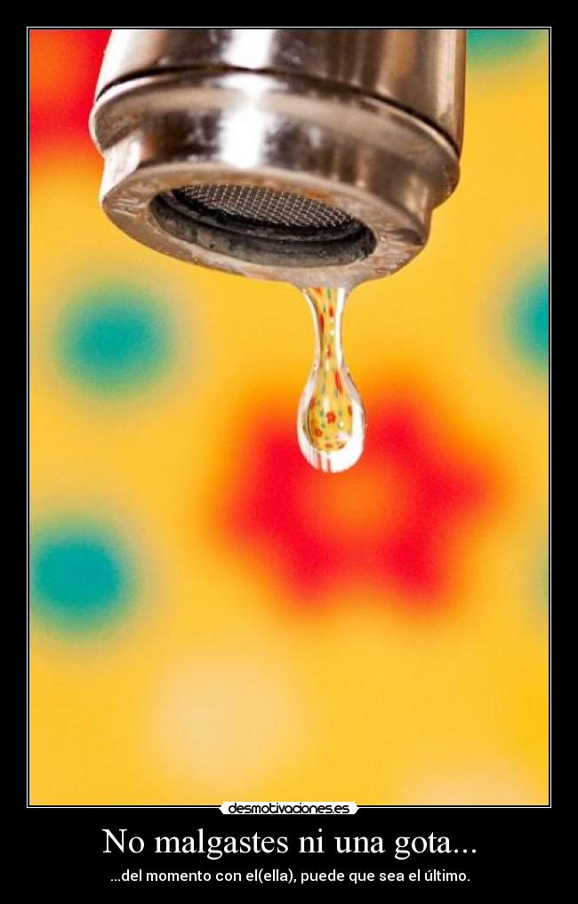No malgastes ni una gota... - ...del momento con el(ella), puede que sea el último.