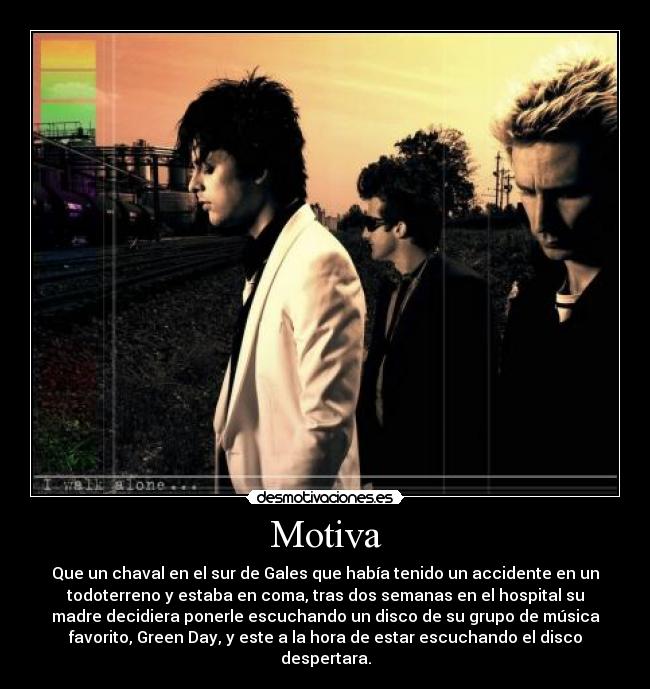 Motiva - Que un chaval en el sur de Gales que había tenido un accidente en un
todoterreno y estaba en coma, tras dos semanas en el hospital su
madre decidiera ponerle escuchando un disco de su grupo de música
favorito, Green Day, y este a la hora de estar escuchando el disco
despertara.