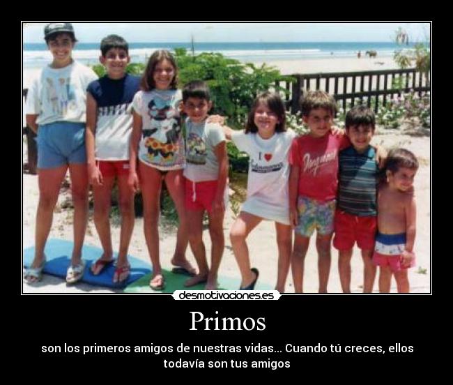 Primos - son los primeros amigos de nuestras vidas... Cuando tú creces, ellos
todavía son tus amigos