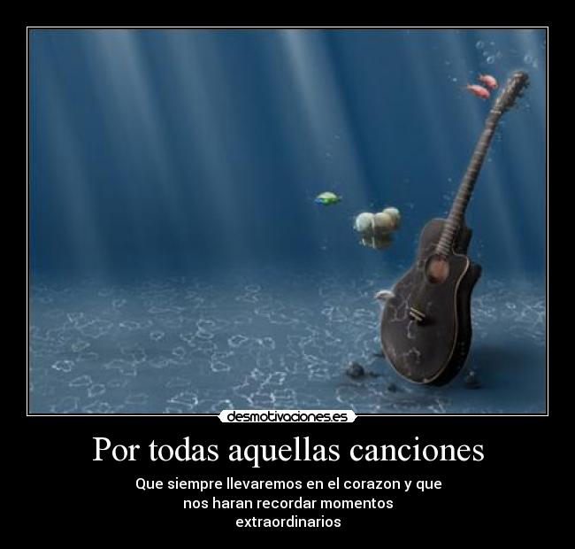 Por todas aquellas canciones - Que siempre llevaremos en el corazon y que
nos haran recordar momentos
extraordinarios