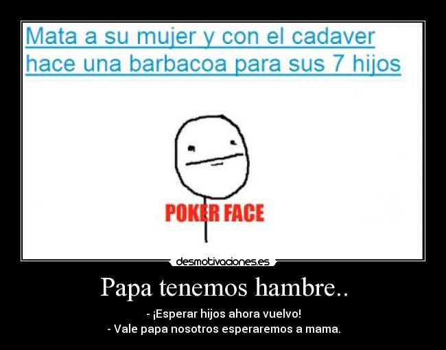 Papa tenemos hambre.. - - ¡Esperar hijos ahora vuelvo!
- Vale papa nosotros esperaremos a mama.