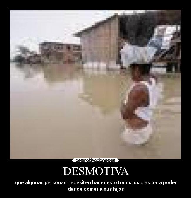 DESMOTIVA - que algunas personas necesiten hacer esto todos los dias para poder
dar de comer a sus hijos