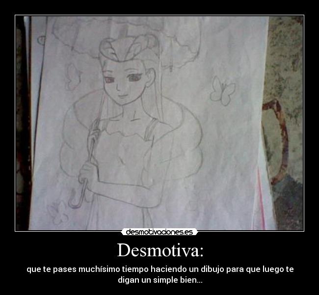 Desmotiva: - que te pases muchísimo tiempo haciendo un dibujo para que luego te
digan un simple bien...