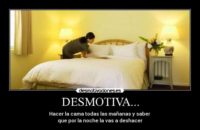 DESMOTIVA... - Hacer la cama todas las mañanas y saber
que por la noche la vas a deshacer