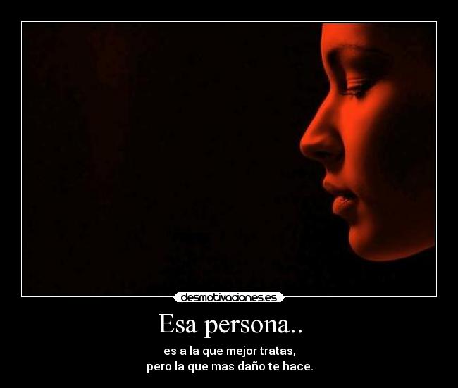 Esa persona.. - es a la que mejor tratas,
pero la que mas daño te hace.