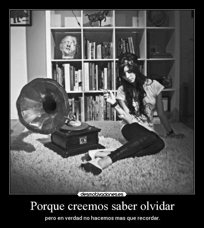 Porque creemos saber olvidar - pero en verdad no hacemos mas que recordar.