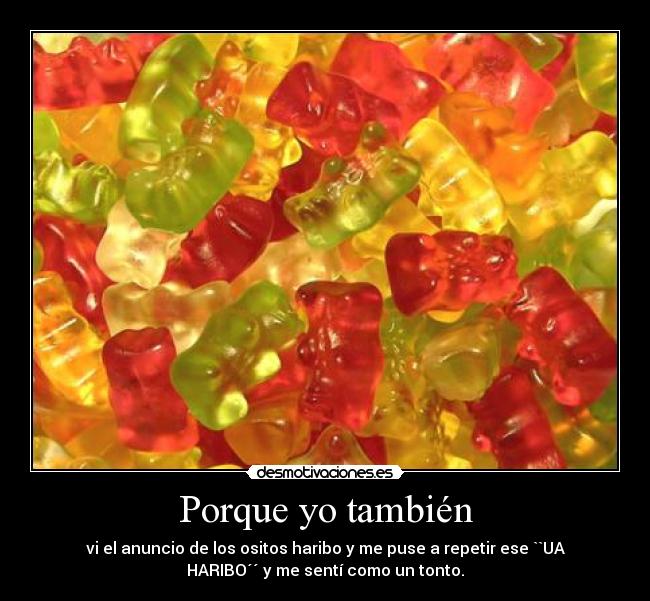 Porque yo también - vi el anuncio de los ositos haribo y me puse a repetir ese ``UA
HARIBO´´ y me sentí como un tonto.