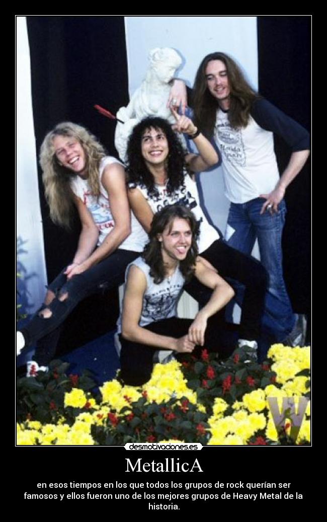 MetallicA - en esos tiempos en los que todos los grupos de rock querían ser
famosos y ellos fueron uno de los mejores grupos de Heavy Metal de la
historia.