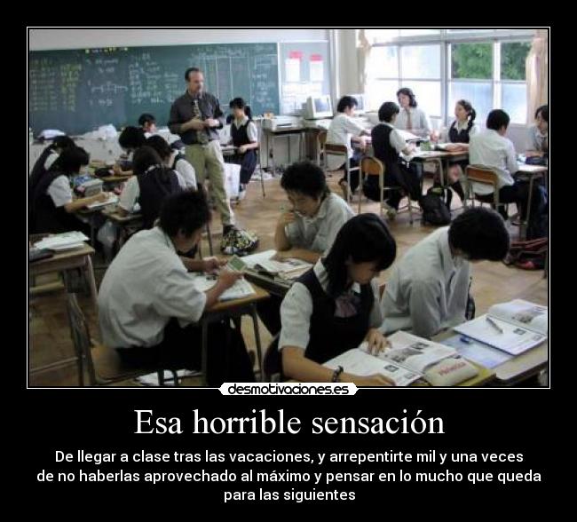 Esa horrible sensación - De llegar a clase tras las vacaciones, y arrepentirte mil y una veces
de no haberlas aprovechado al máximo y pensar en lo mucho que queda
para las siguientes