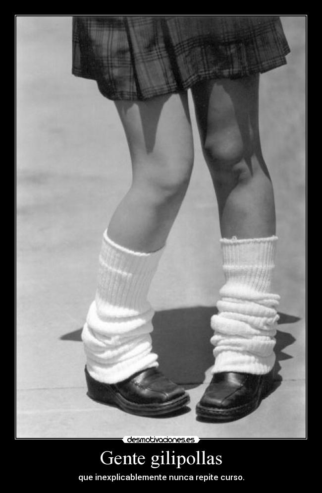 Gente gilipollas - que inexplicablemente nunca repite curso.