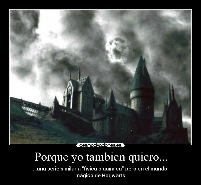 Porque yo tambien quiero... - ...una serie similar a física o química pero en el mundo 
mágico de Hogwarts.