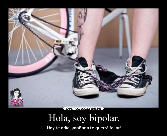 Hola, soy bipolar. - Hoy te odio, ¡mañana te querré follar!