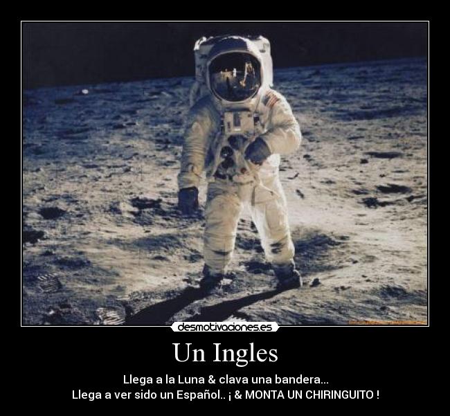 Un Ingles - Llega a la Luna & clava una bandera...
Llega a ver sido un Español.. ¡ & MONTA UN CHIRINGUITO !