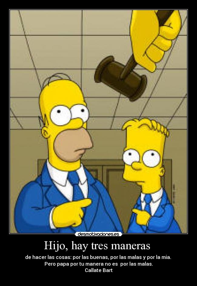 Hijo, hay tres maneras - de hacer las cosas: por las buenas, por las malas y por la mia.
Pero papa por tu manera no es por las malas.
Callate Bart