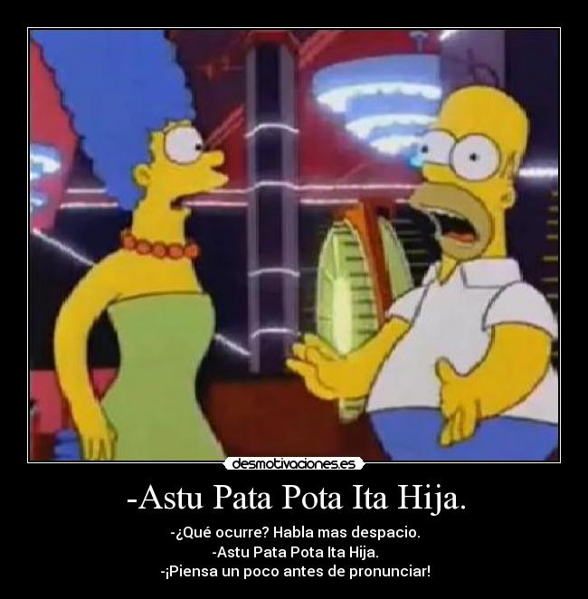 -Astu Pata Pota Ita Hija. - -¿Qué ocurre? Habla mas despacio.
-Astu Pata Pota Ita Hija.
-¡Piensa un poco antes de pronunciar!